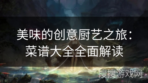 美味的创意厨艺之旅：菜谱大全全面解读