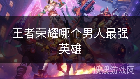 王者荣耀哪个男人最强英雄