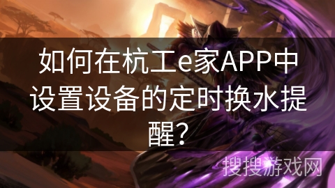 如何在杭工e家APP中设置设备的定时换水提醒？