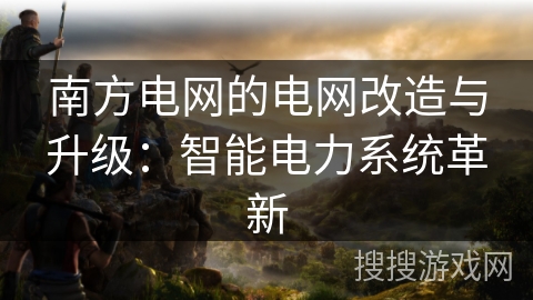 南方电网的电网改造与升级：智能电力系统革新