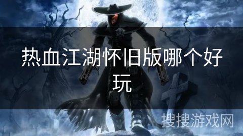 热血江湖怀旧版哪个好玩
