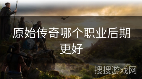 原始传奇哪个职业后期更好