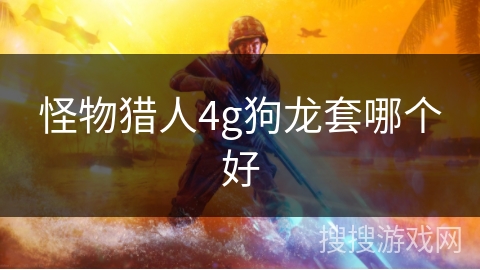 怪物猎人4g狗龙套哪个好 怪物猎人4g狗龙套哪个好