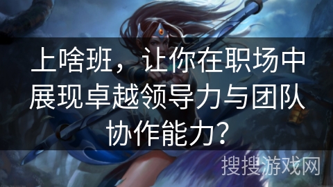 上啥班，让你在职场中展现卓越领导力与团队协作能力？