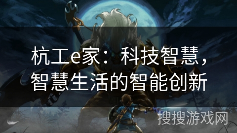 杭工e家:科技智慧,智慧生活的智能创新 杭工e家:科技智慧,智慧生活的智能创新