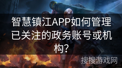 智慧镇江APP如何管理已关注的政务账号或机构？