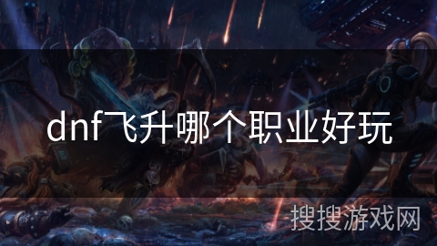 dnf飞升哪个职业好玩 dnf飞升哪个职业好玩