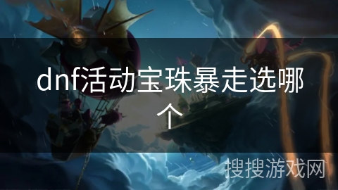 dnf活动宝珠暴走选哪个 dnf活动宝珠暴走选哪个