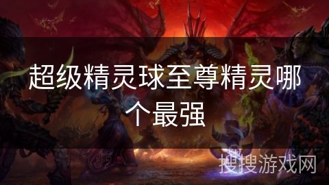 超级精灵球至尊精灵哪个最强 超级精灵球至尊精灵哪个最强