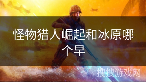 怪物猎人崛起和冰原哪个早