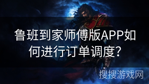 鲁班到家师傅版APP如何进行订单调度？