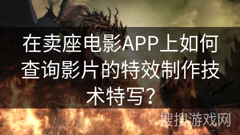 在卖座电影APP上如何查询影片的特效制作技术特写? 在卖座电影APP上如何查询影片的特效制作技术特写?