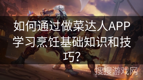 如何通过做菜达人APP学习烹饪基础知识和技巧？