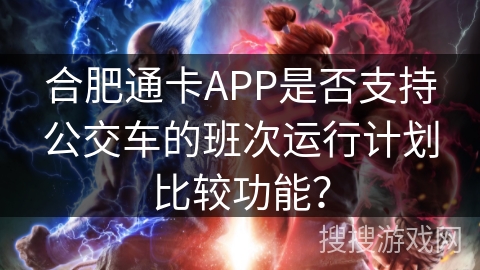合肥通卡APP是否支持公交车的班次运行计划比较功能？