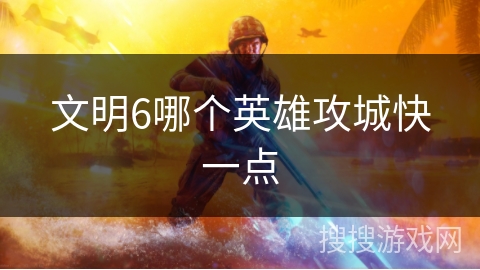 文明6哪个英雄攻城快一点
