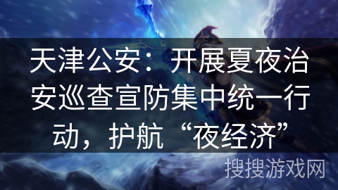 天津公安：开展夏夜治安巡查宣防集中统一行动，护航“夜经济”