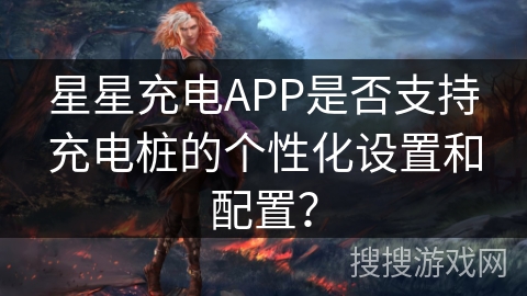星星充电APP是否支持充电桩的个性化设置和配置？