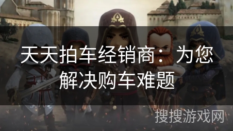 天天拍车经销商：为您解决购车难题