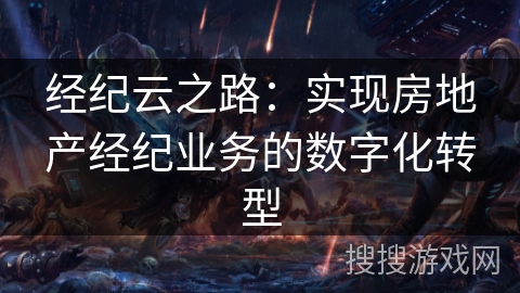 经纪云之路:实现房地产经纪业务的数字化转型 经纪云之路:实现房地产经纪业务的数字化转型