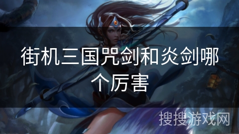 街机三国咒剑和炎剑哪个厉害