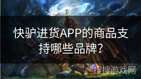 快驴进货APP的商品支持哪些品牌？