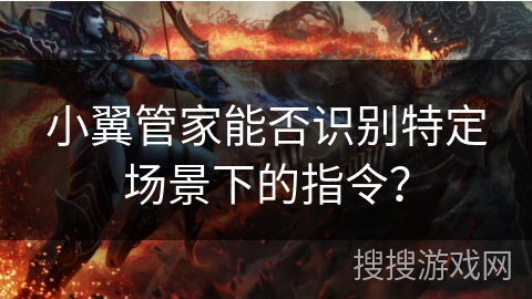 小翼管家能否识别特定场景下的指令？