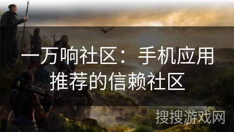 一万响社区:手机应用推荐的信赖社区 一万响社区:手机应用推荐的信赖社区