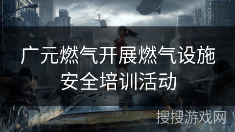 广元燃气开展燃气设施安全培训活动