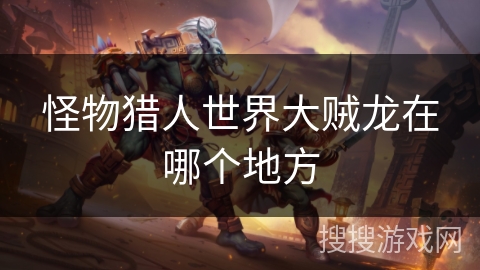 怪物猎人世界大贼龙在哪个地方 怪物猎人世界大贼龙在哪个地方