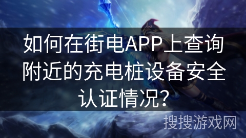 如何在街电APP上查询附近的充电桩设备安全认证情况？