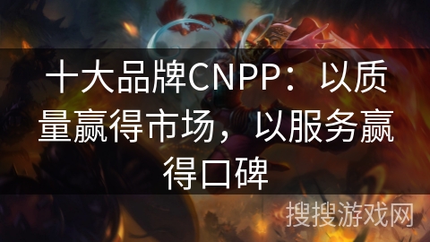 十大品牌CNPP：以质量赢得市场，以服务赢得口碑