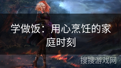 学做饭：用心烹饪的家庭时刻