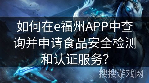 如何在e福州APP中查询并申请食品安全检测和认证服务？
