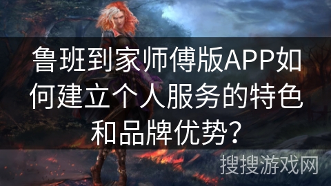 鲁班到家师傅版APP如何建立个人服务的特色和品牌优势？