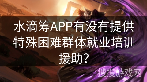 水滴筹APP有没有提供特殊困难群体就业培训援助？