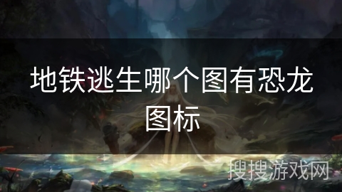 地铁逃生哪个图有恐龙图标 地铁逃生哪个图有恐龙图标