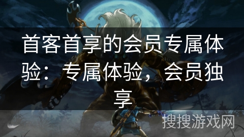 首客首享的会员专属体验：专属体验，会员独享