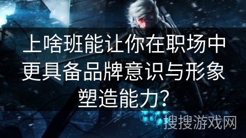 上啥班能让你在职场中更具备品牌意识与形象塑造能力？