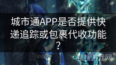 城市通APP是否提供快递追踪或包裹代收功能？