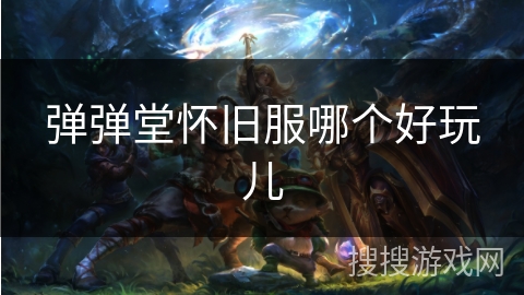 弹弹堂怀旧服哪个好玩儿