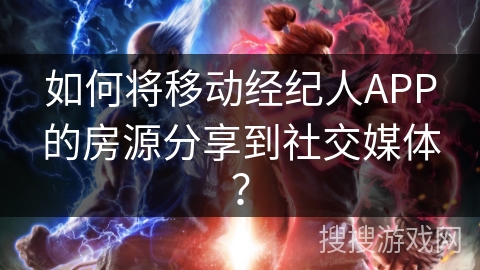 如何将移动经纪人APP的房源分享到社交媒体？