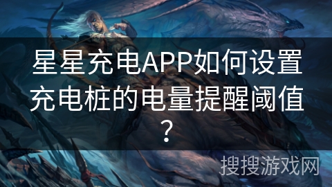 星星充电APP如何设置充电桩的电量提醒阈值？