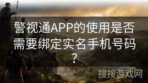 警视通APP的使用是否需要绑定实名手机号码？