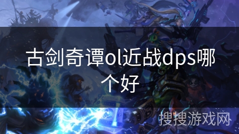古剑奇谭ol近战dps哪个好