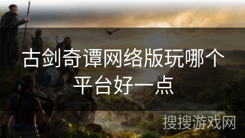 古剑奇谭网络版玩哪个平台好一点