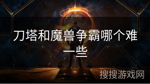 刀塔和魔兽争霸哪个难一些