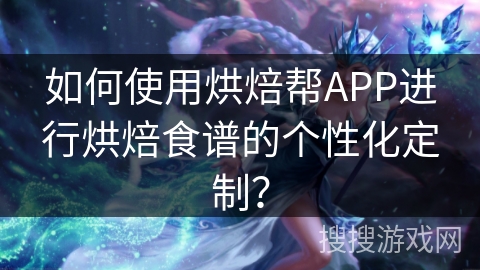 如何使用烘焙帮APP进行烘焙食谱的个性化定制？