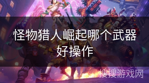 怪物猎人崛起哪个武器好操作