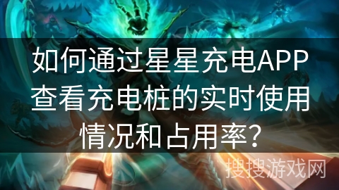 如何通过星星充电APP查看充电桩的实时使用情况和占用率？
