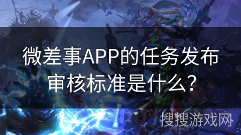 微差事APP的任务发布审核标准是什么？